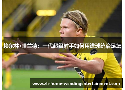 埃尔林·哈兰德：一代超级射手如何用进球统治足坛