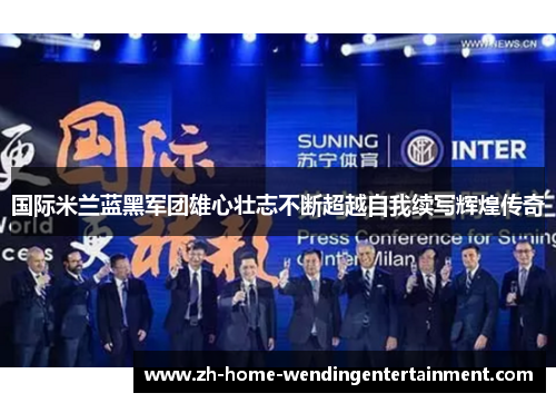 国际米兰蓝黑军团雄心壮志不断超越自我续写辉煌传奇