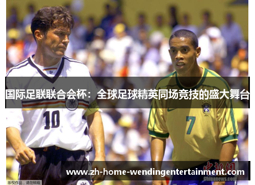 国际足联联合会杯：全球足球精英同场竞技的盛大舞台