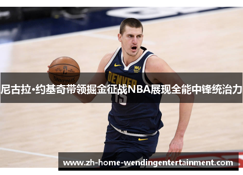 尼古拉·约基奇带领掘金征战NBA展现全能中锋统治力