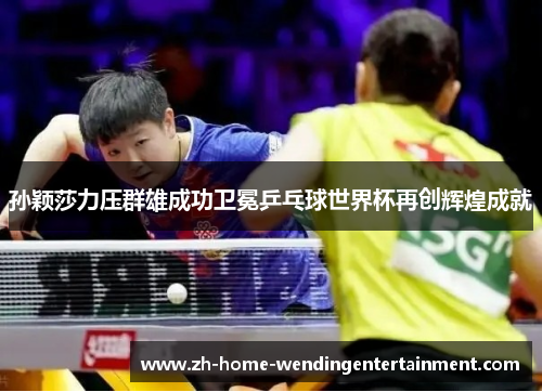 孙颖莎力压群雄成功卫冕乒乓球世界杯再创辉煌成就