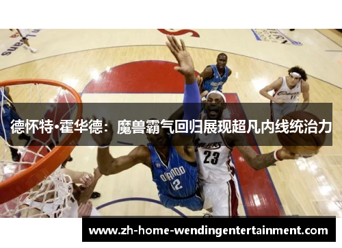 德怀特·霍华德：魔兽霸气回归展现超凡内线统治力