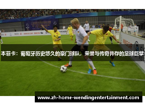 本菲卡：葡萄牙历史悠久的豪门球队，荣誉与传奇并存的足球巨擘