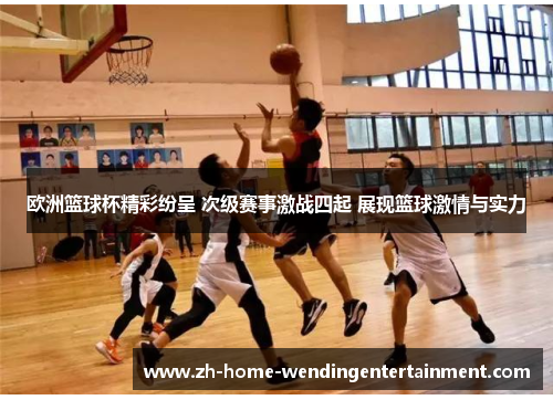 欧洲篮球杯精彩纷呈 次级赛事激战四起 展现篮球激情与实力