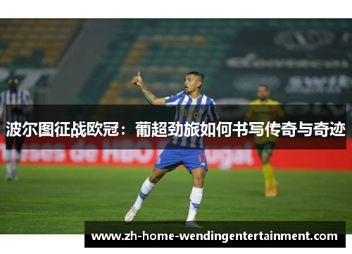波尔图征战欧冠：葡超劲旅如何书写传奇与奇迹