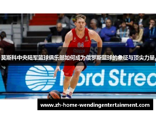 莫斯科中央陆军篮球俱乐部如何成为俄罗斯篮球的象征与顶尖力量