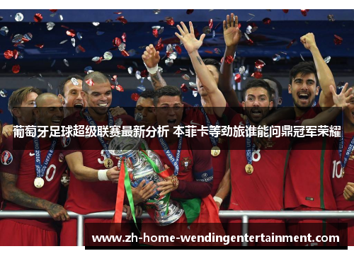 葡萄牙足球超级联赛最新分析 本菲卡等劲旅谁能问鼎冠军荣耀