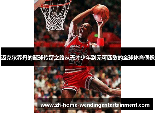 迈克尔乔丹的篮球传奇之路从天才少年到无可匹敌的全球体育偶像