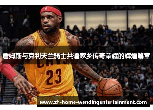 詹姆斯与克利夫兰骑士共谱家乡传奇荣耀的辉煌篇章