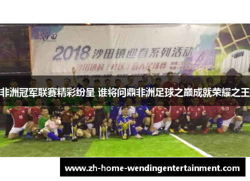 非洲冠军联赛精彩纷呈 谁将问鼎非洲足球之巅成就荣耀之王