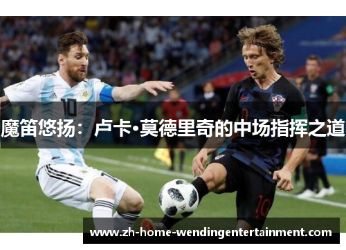 魔笛悠扬：卢卡·莫德里奇的中场指挥之道