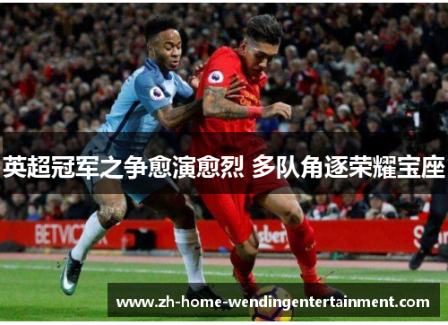 英超冠军之争愈演愈烈 多队角逐荣耀宝座