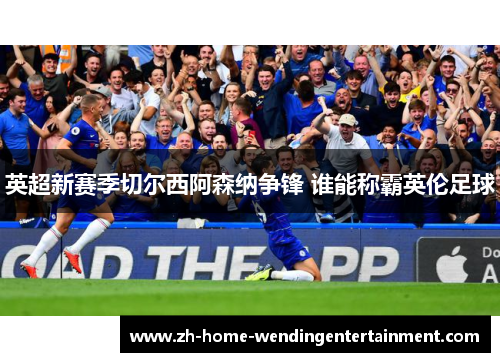 英超新赛季切尔西阿森纳争锋 谁能称霸英伦足球