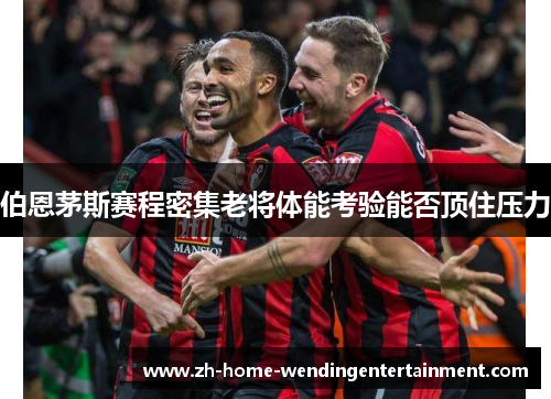 伯恩茅斯赛程密集老将体能考验能否顶住压力