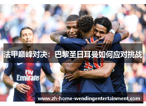 法甲巅峰对决：巴黎圣日耳曼如何应对挑战