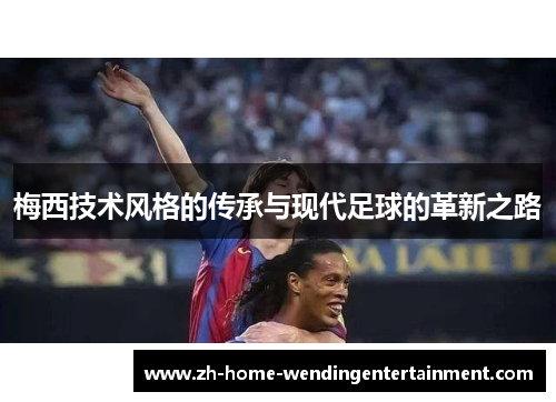 梅西技术风格的传承与现代足球的革新之路